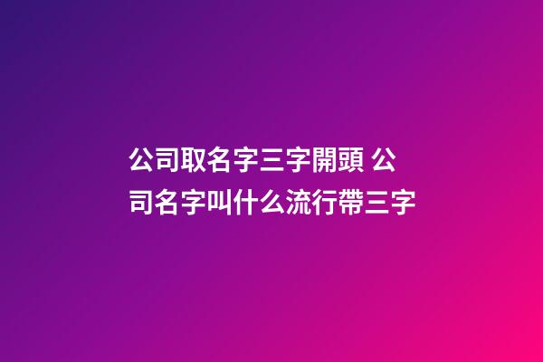 公司取名字三字開頭 公司名字叫什么流行帶三字-第1張-公司起名-玄機派